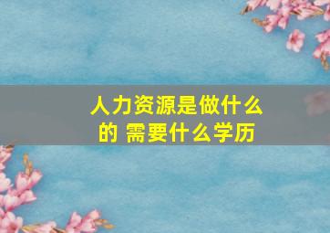 人力资源是做什么的 需要什么学历